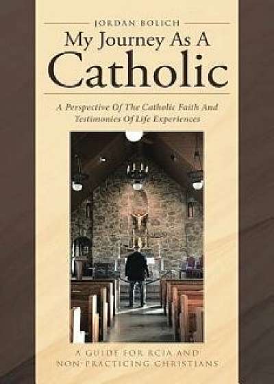 My Journey as a Catholic: A Perspective of the Catholic Faith and Testimonies of Life Experiences: A Guide for Rcia and Non- Practicing Christia, Paperback/Jordan Bolich