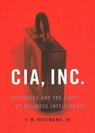 CIA, Inc.: Espionage and the Craft of Business Intelligence, Paperback/F. W. Rustmann