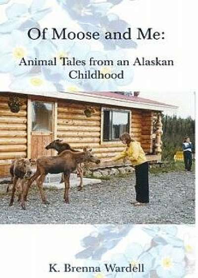 Of Moose and Me: Animal Tales from an Alaskan Childhood, Paperback/K. Brenna Wardell