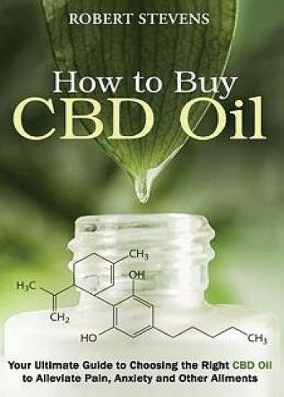 How to Buy Cdb Oil: Your Ultimate Guide to Choosing the Right CBD Oil to Alleviate Pain, Anxiety and Other Ailments, Paperback/Robert Stevens