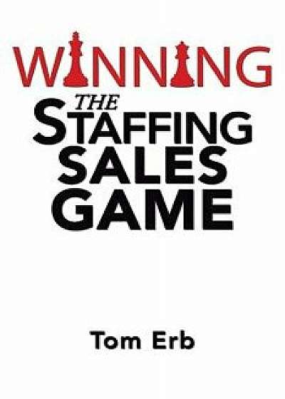 Winning the Staffing Sales Game: The Definitive Game Plan for Sales Success in the Staffing Industry, Paperback/Tom Erb