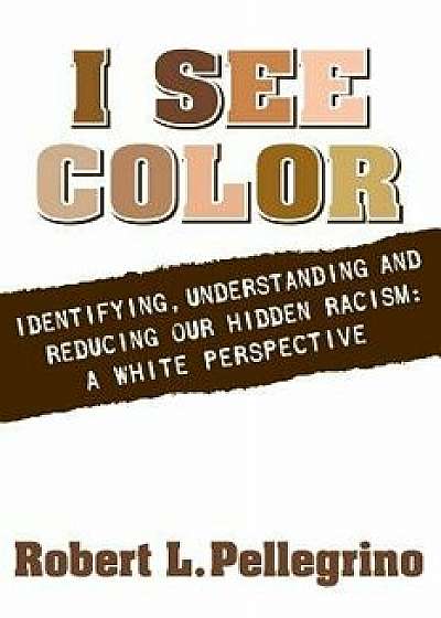 I See Color: Identifying, Understanding & Reducing Hidden Racism: A White Perspective, Paperback/MR Robert L. Pellegrino