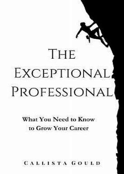 The Exceptional Professional: What You Need to Know to Grow Your Career, Paperback/Callista Gould