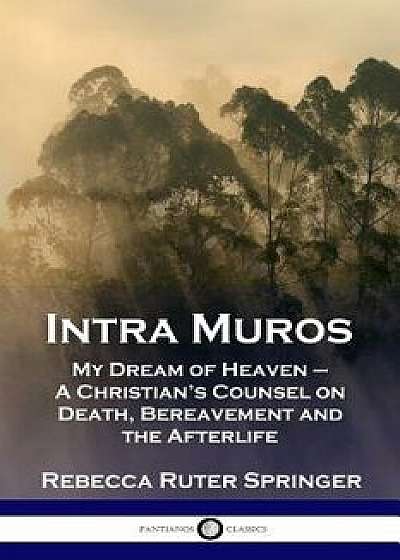 Intra Muros: My Dream of Heaven - A Christian's Counsel on Death, Bereavement and the Afterlife, Paperback/Rebecca Ruter Springer