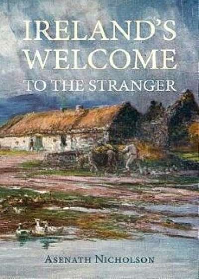 Ireland's Welcome to the Stranger: Or, an Excursion Through Ireland, in 1844 & 1845, for the Purpose of Personally Investigating the Condition of the, Paperback/Asenath Nicholson