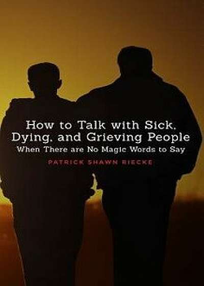 How to Talk with Sick, Dying and Grieving People: When There Are No Magic Words to Say, Paperback/Patrick Shawn Riecke