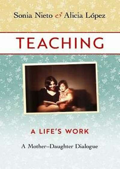 Teaching, a Life's Work: A Mother-Daughter Dialogue, Paperback/Sonia Nieto