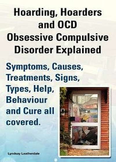 Hoarding, Hoarders and Ocd, Obsessive Compulsive Disorder Explained. Help, Treatments, Symptoms, Causes, Signs, Types, Behaviour and Cure All Covered., Paperback/Lyndsay Leatherdale