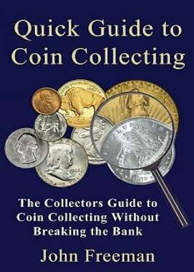 Quick Guide to Coin Collecting: The Collectors Guide to Coin Collecting Without Breaking the Bank, Paperback/John Freeman