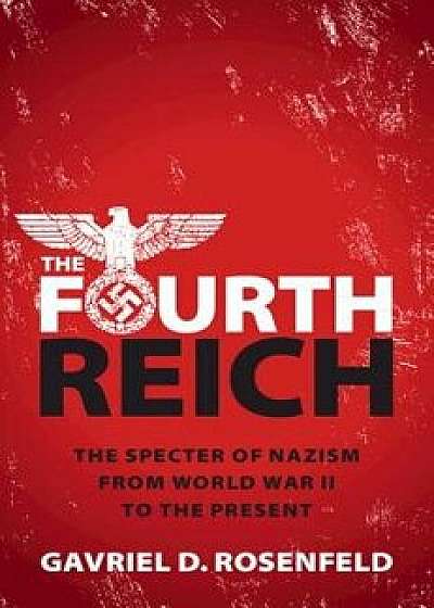 The Fourth Reich: The Specter of Nazism from World War II to the Present, Hardcover/Gavriel D. Rosenfeld