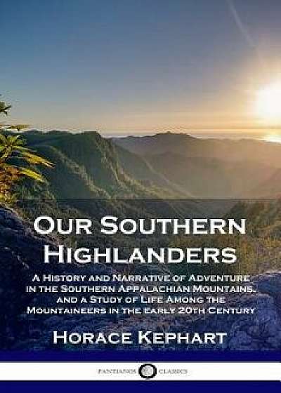 Our Southern Highlanders: A History and Narrative of Adventure in the Southern Appalachian Mountains, and a Study of Life Among the Mountaineers, Paperback/Horace Kephart