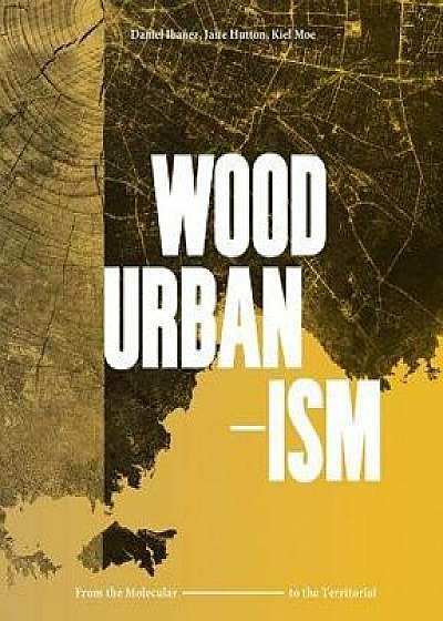 Wood Urbanism: From the Molecular to the Territorial, Hardcover/Daniel Ibanez