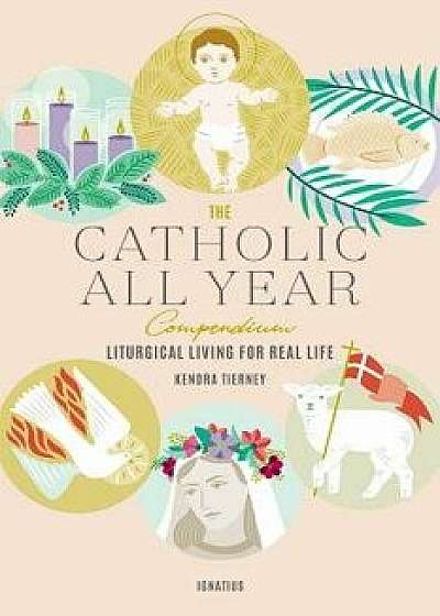 The Catholic All Year Compendium: Liturgical Living for Real Life, Paperback/Kendra Tierney