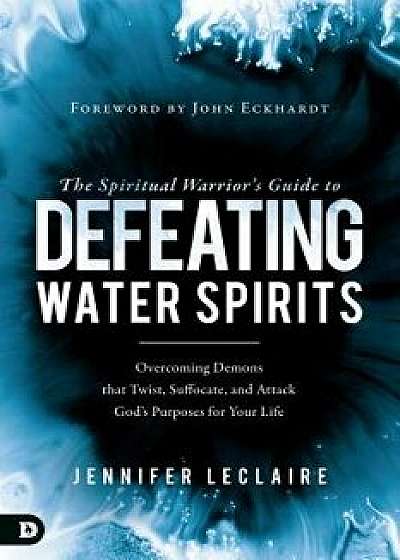 The Spiritual Warrior's Guide to Defeating Water Spirits: Overcoming Demons That Twist, Suffocate, and Attack God's Purposes for Your Life, Paperback/Jennifer LeClaire