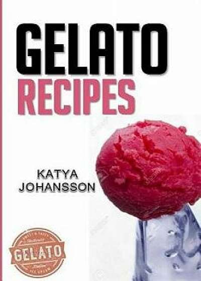 Gelato Recipes: Make Delicious Homemade Gelato and Sorbet, Paperback/Katya Johansson