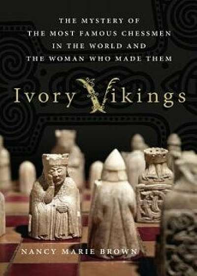Ivory Vikings: The Mystery of the Most Famous Chessmen in the World and the Woman Who Made Them: The Mystery of the Most Famous Chessmen in the World, Hardcover/Nancy Marie Brown
