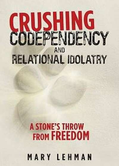 Crushing Codependency and Relational Idolatry: A Stone's Throw from Freedom, Paperback/Mary Lehman