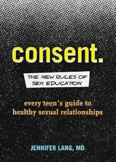 Consent: The New Rules of Sex Education: Every Teen's Guide to Healthy Sexual Relationships, Paperback/Jennifer, MD Lang