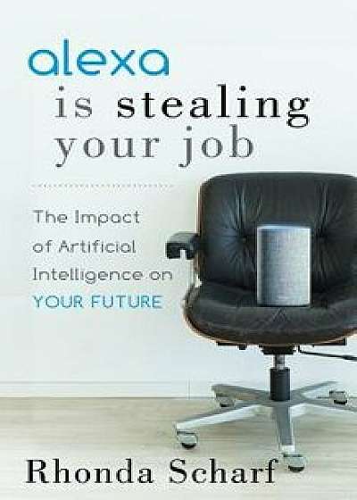 Alexa Is Stealing Your Job: The Impact of Artificial Intelligence on Your Future, Paperback/Rhonda Scharf