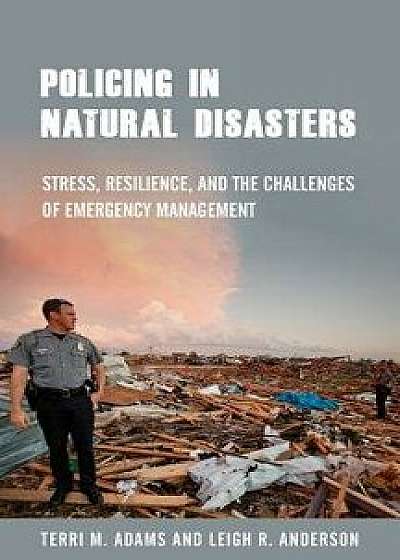 Policing in Natural Disasters: Stress, Resilience, and the Challenges of Emergency Management, Paperback/Terri M. Adams