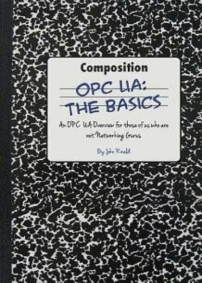 Opc Ua: The Basics: An Opc Ua Overview for Those Who May Not Have a Degree in Embedded Programming, Paperback/MR John Rinaldi