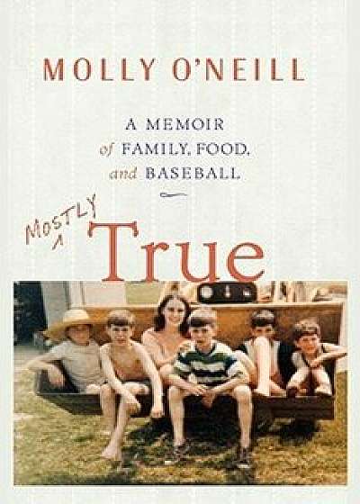Mostly True: A Memoir of Family, Food, and Baseball, Paperback/Molly O'Neill