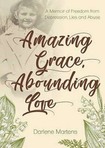 Amazing Grace, Abounding Love: A Memoir of Freedom from Depression, Lies and Abuse, Paperback/Darlene Martens