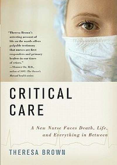 Critical Care: A New Nurse Faces Death, Life, and Everything in Between, Paperback/Theresa Brown