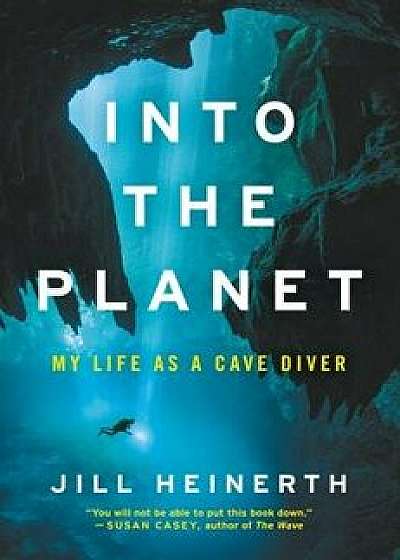 Into the Planet: My Life as a Cave Diver, Hardcover/Jill Heinerth