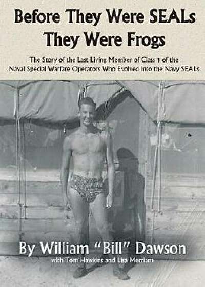 Before They Were Seals They Were Frogs: The Story of the Last Living Member of Class 1 of the Naval Special Warfare Operators Who Evolved Into the Nav, Hardcover/William a. Dawson