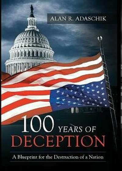 100 Years of Deception: A Blueprint for the Destruction of a Nation, Hardcover/Alan R. Adaschik