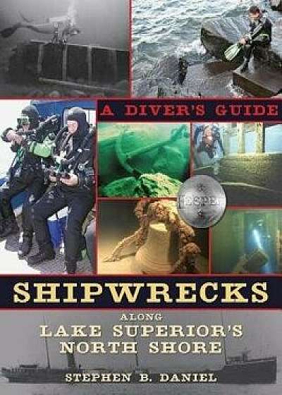 Shipwrecks Along Superior's North Shore: A Diver's Guide, Paperback/Stephen B. Daniel