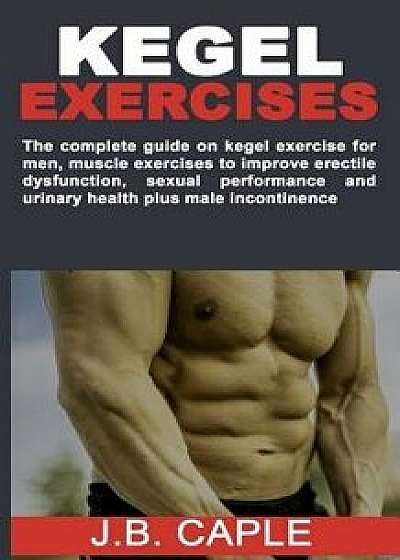 Kegel Exercises: The complete guide on kegel exercise for men, muscle exercises to improve erectile dysfunction, sexual performance and, Paperback/J. B. Caple