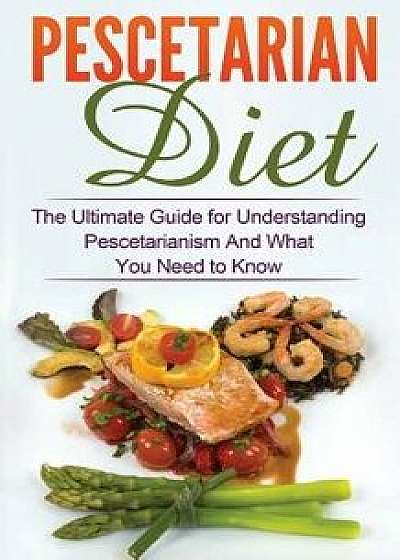 Pescetarian Diet: The Ultimate Guide for Understanding Pescetarianism and What You Need to Know, Paperback/Wade Migan