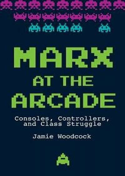 Marx at the Arcade: Consoles, Controllers, and Class Struggle, Paperback/Jamie Woodcock
