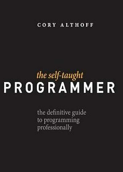 The Self-Taught Programmer: The Definitive Guide to Programming Professionally, Paperback/Cory Althoff
