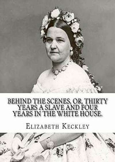 Behind the Scenes, Or, Thirty Years a Slave and Four Years in the White House. by: Elizabeth Keckley (1818-1907).: (Autobiography Former Slave in the, Paperback/Elizabeth Keckley