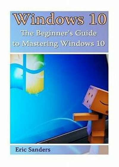 Windows 10: The Beginner's Guide to Mastering Windows 10: ((Windows 10 User Guide, Windows 10 User Manual), Paperback/Eric Sanders