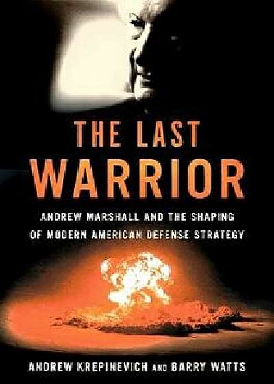 The Last Warrior: Andrew Marshall and the Shaping of Modern American Defense Strategy, Hardcover/Andrew F. Krepinevich