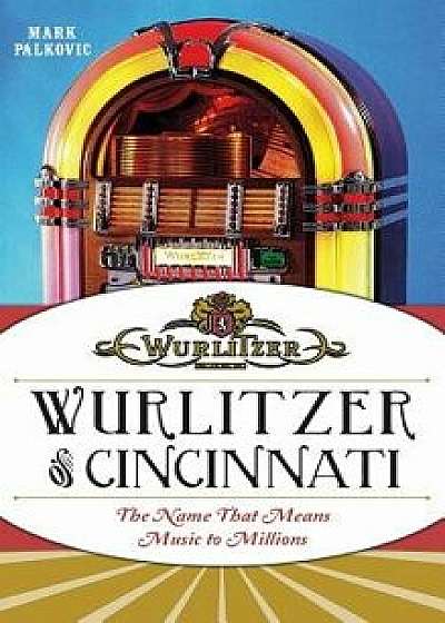 Wurlitzer of Cincinnati: The Name That Means Music to Millions, Hardcover/Mark Palkovic