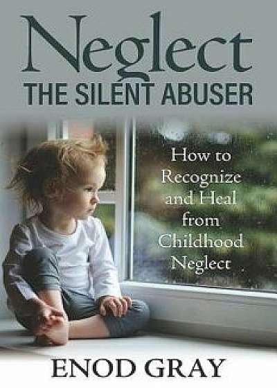 Neglect-The Silent Abuser: How to Recognize and Heal from Childhood Neglect, Paperback/Enod Gray