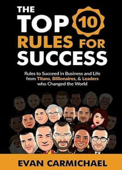 The Top 10 Rules for Success: Rules to Succeed in Business and Life from Titans, Billionaires, & Leaders Who Changed the World., Paperback/Evan Carmichael