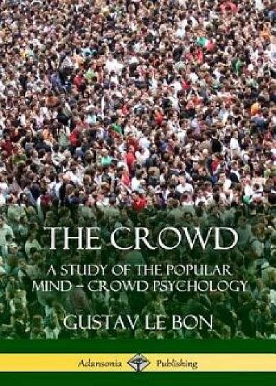 The Crowd: A Study of the Popular Mind ? Crowd Psychology, Paperback/Gustav Le Bon