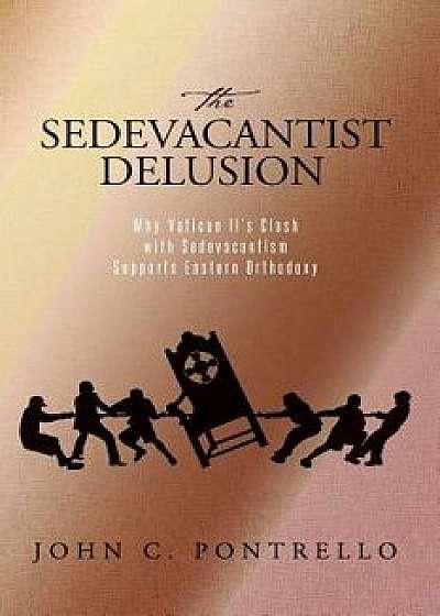 The Sedevacantist Delusion: Why Vatican II's Clash with Sedevacantism Supports Eastern Orthodoxy, Paperback/John C. Pontrello