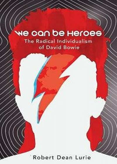 We Can Be Heroes: The Radical Individualism of David Bowie, Paperback/Robert Dean Lurie