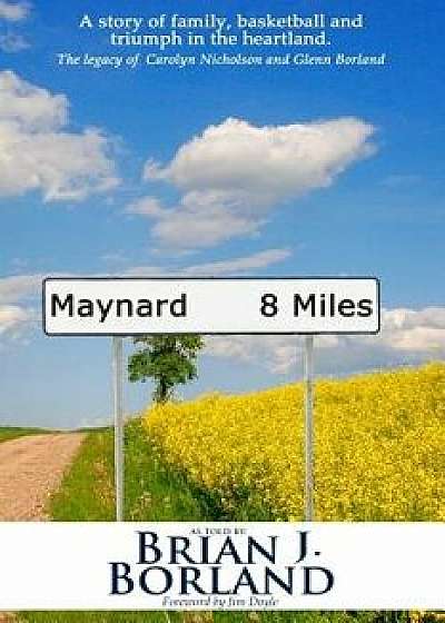 Maynard 8 Miles: A Story of Family, Basketball, and Triumph in the Heartland. the Legacy of Carolyn Nicholson and Glenn Borland, Paperback/Brian James Borland
