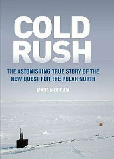 Cold Rush: The Astonishing True Story of the New Quest for the Polar North, Hardcover/Martin Breum