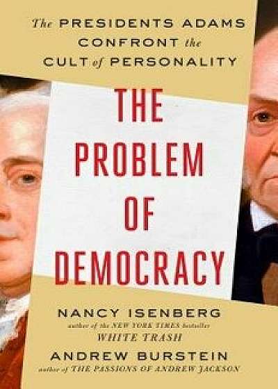 The Problem of Democracy: The Presidents Adams Confront the Cult of Personality, Hardcover/Nancy Isenberg