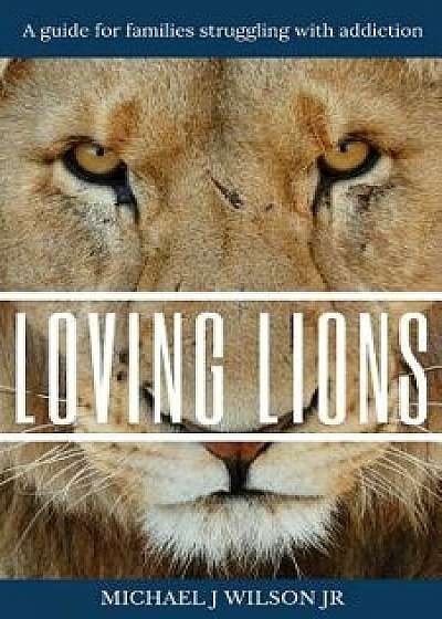 Loving Lions: A Guide for Families Struggling with Addiction, Paperback/Michael J. Wilson Jr