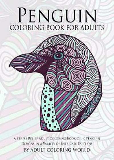Penguin Coloring Book for Adults: A Stress Relief Adult Coloring Book of 40 Penguin Designs in a Variety of Intricate Patterns, Paperback/Adult Coloring World